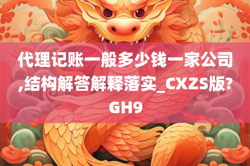 代理记账一般多少钱一家公司,结构解答解释落实_CXZS版?GH9