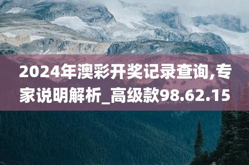 2024年澳彩开奖记录查询,专家说明解析_高级款98.62.15