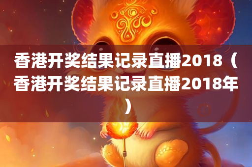 香港开奖结果记录直播2018（香港开奖结果记录直播2018年）