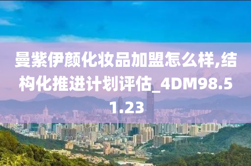 曼紫伊颜化妆品加盟怎么样,结构化推进计划评估_4DM98.51.23