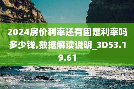 2024房价利率还有固定利率吗多少钱,数据解读说明_3D53.19.61