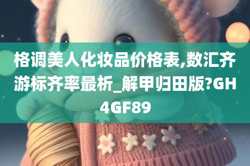 格调美人化妆品价格表,数汇齐游标齐率最析_解甲归田版?GH4GF89