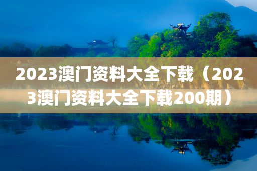 2023澳门资料大全下载（2023澳门资料大全下载200期）