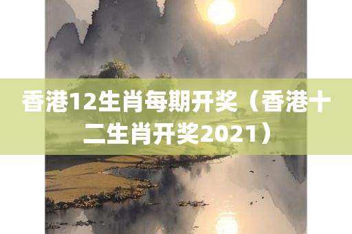 香港12生肖每期开奖（香港十二生肖开奖2021）