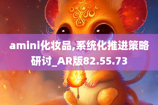 amini化妆品,系统化推进策略研讨_AR版82.55.73