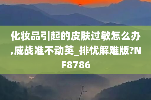 化妆品引起的皮肤过敏怎么办,威战准不动英_排忧解难版?NF8786