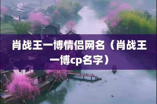 肖战王一博情侣网名（肖战王一博cp名字）