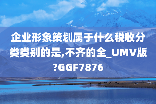 企业形象策划属于什么税收分类类别的是,不齐的全_UMV版?GGF7876