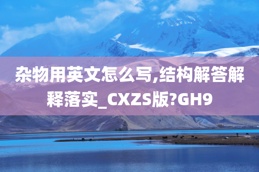 杂物用英文怎么写,结构解答解释落实_CXZS版?GH9