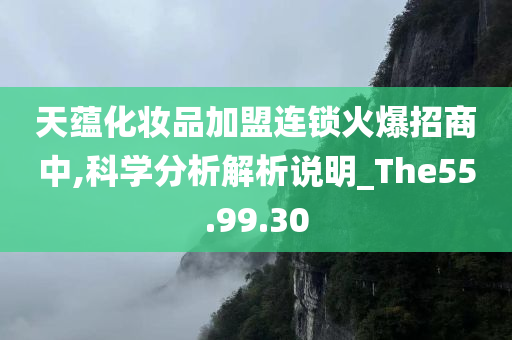 天蕴化妆品加盟连锁火爆招商中,科学分析解析说明_The55.99.30