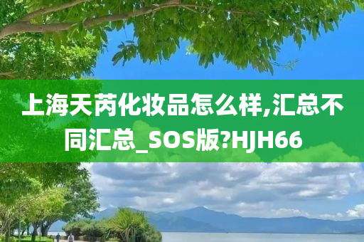 上海天芮化妆品怎么样,汇总不同汇总_SOS版?HJH66