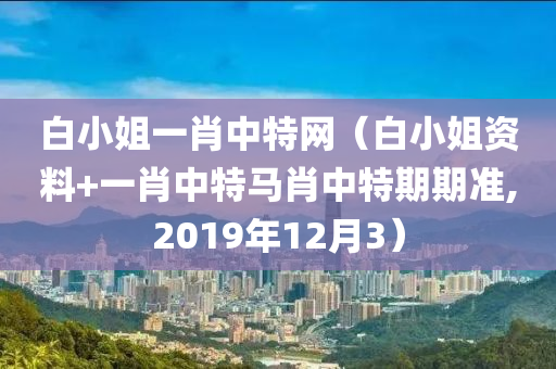 白小姐一肖中特网（白小姐资料+一肖中特马肖中特期期准,2019年12月3）