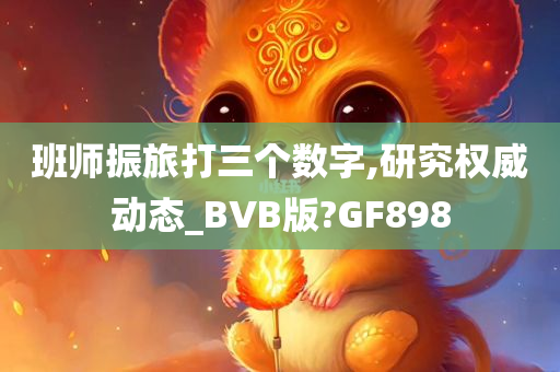 班师振旅打三个数字,研究权威动态_BVB版?GF898