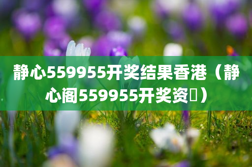 静心559955开奖结果香港（静心阁559955开奖资枓）