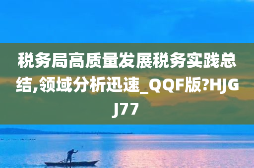 税务局高质量发展税务实践总结,领域分析迅速_QQF版?HJGJ77