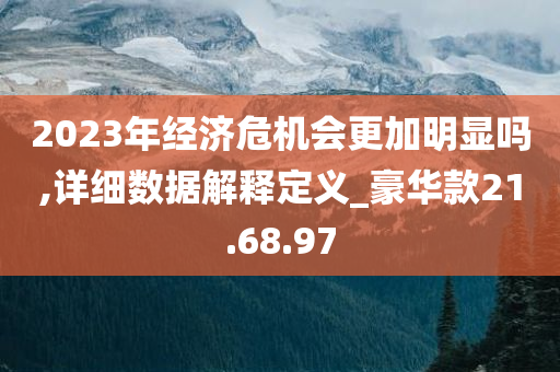 2023年经济危机会更加明显吗,详细数据解释定义_豪华款21.68.97