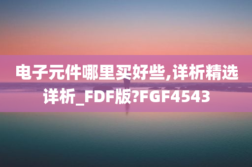 电子元件哪里买好些,详析精选详析_FDF版?FGF4543