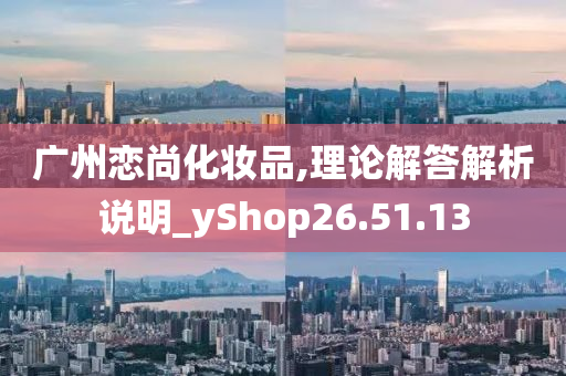 广州恋尚化妆品,理论解答解析说明_yShop26.51.13