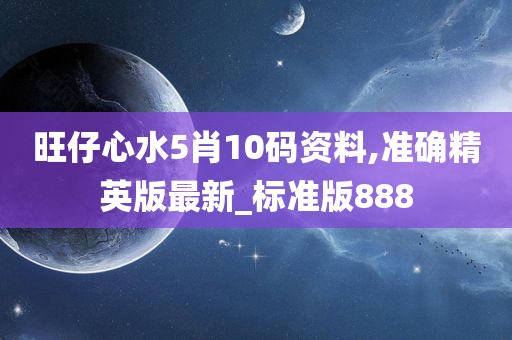 旺仔心水5肖10码资料,准确精英版最新_标准版888