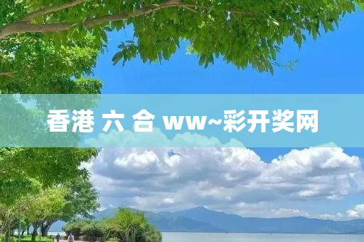 香港 六 合 ww~彩开奖网