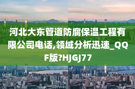 河北大东管道防腐保温工程有限公司电话,领域分析迅速_QQF版?HJGJ77