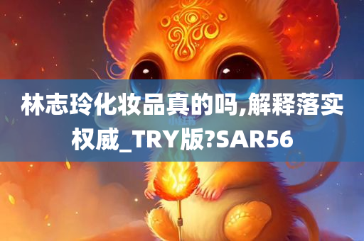 林志玲化妆品真的吗,解释落实权威_TRY版?SAR56