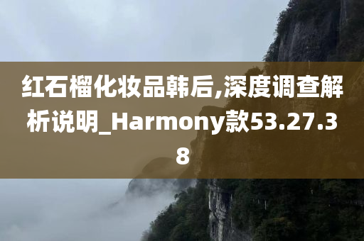 红石榴化妆品韩后,深度调查解析说明_Harmony款53.27.38