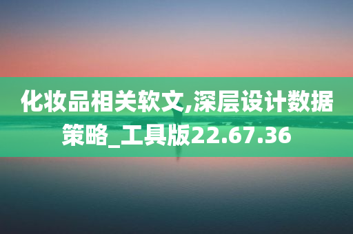 化妆品相关软文,深层设计数据策略_工具版22.67.36