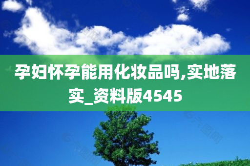 孕妇怀孕能用化妆品吗,实地落实_资料版4545