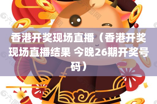 香港开奖现场直播（香港开奖现场直播结果 今晚26期开奖号码）