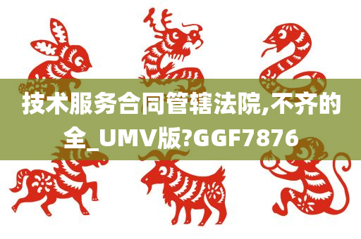 技术服务合同管辖法院,不齐的全_UMV版?GGF7876