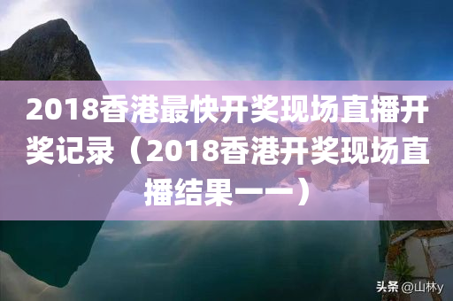 2018香港最快开奖现场直播开奖记录（2018香港开奖现场直播结果一一）