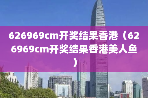 626969cm开奖结果香港（626969cm开奖结果香港美人鱼）