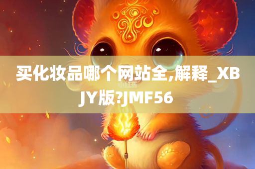 买化妆品哪个网站全,解释_XBJY版?JMF56