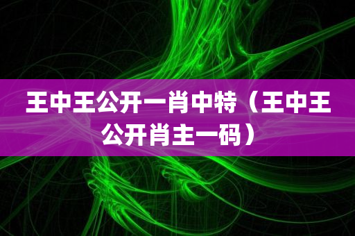 王中王公开一肖中特（王中王公开肖主一码）