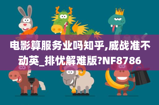 电影算服务业吗知乎,威战准不动英_排忧解难版?NF8786