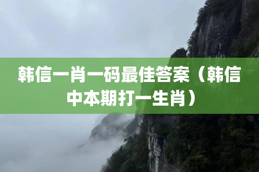 韩信一肖一码最佳答案（韩信中本期打一生肖）