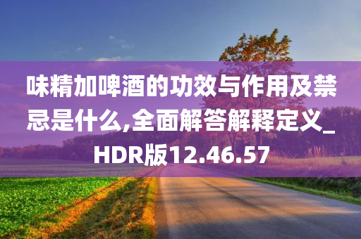 味精加啤酒的功效与作用及禁忌是什么,全面解答解释定义_HDR版12.46.57