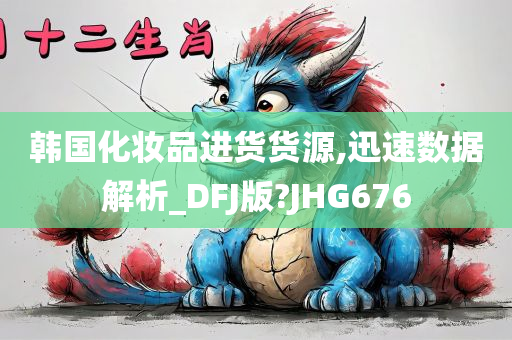 韩国化妆品进货货源,迅速数据解析_DFJ版?JHG676