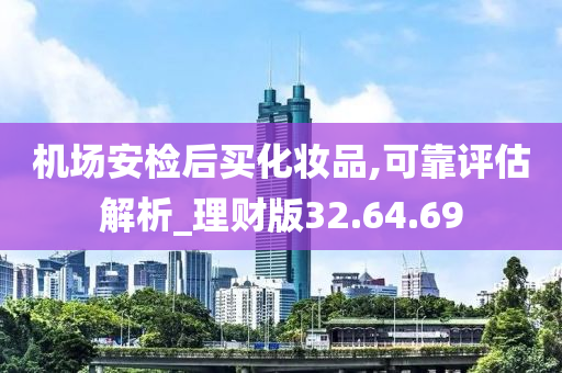 机场安检后买化妆品,可靠评估解析_理财版32.64.69