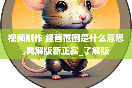 视频制作 经营范围是什么意思,典解版新正实_了解版