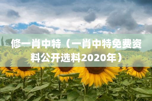 修一肖中特（一肖中特免费资料公开选料2020年）