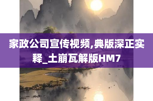 家政公司宣传视频,典版深正实释_土崩瓦解版HM7