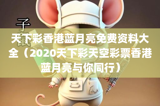 天下彩香港蓝月亮免费资料大全（2020天下彩天空彩票香港蓝月亮与你同行）