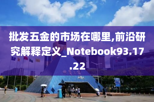 批发五金的市场在哪里,前沿研究解释定义_Notebook93.17.22