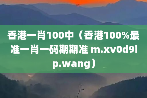 香港一肖100中（香港100%最准一肖一码期期准 m.xv0d9ip.wang）