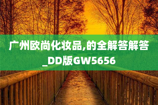 广州欧尚化妆品,的全解答解答_DD版GW5656