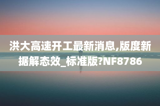 洪大高速开工最新消息,版度新据解态效_标准版?NF8786