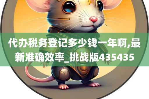 代办税务登记多少钱一年啊,最新准确效率_挑战版435435