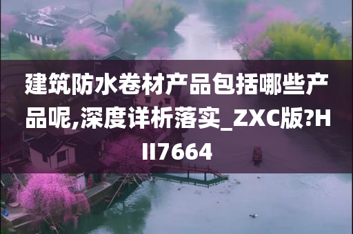 建筑防水卷材产品包括哪些产品呢,深度详析落实_ZXC版?HII7664